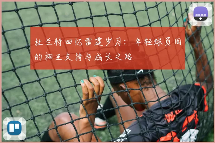 杜兰特回忆雷霆岁月：年轻球员间的相互支持与成长之路