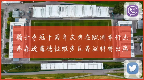 骑士夺冠十周年庆典在欧洲举行杰弗森透露德拉维多瓦香波特将出席