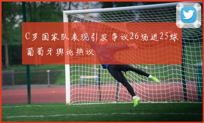 C罗国家队表现引发争议26场进25球葡萄牙舆论热议