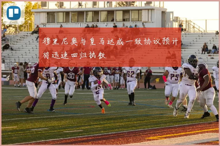 穆里尼奥与皇马达成一致协议预计将迅速回归执教