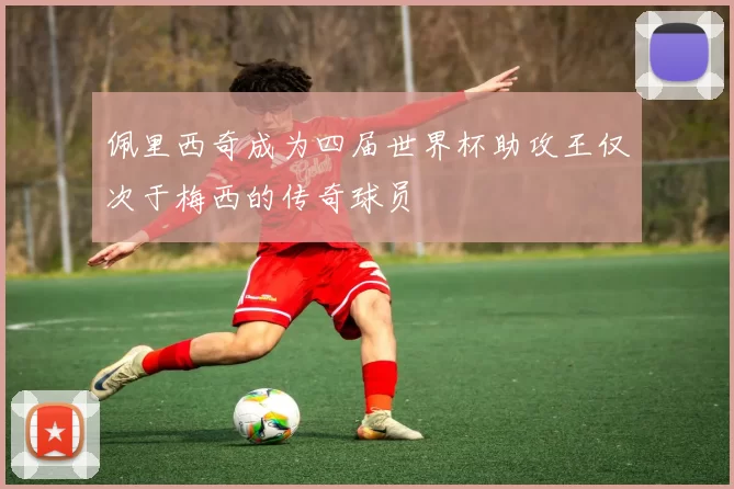 佩里西奇成为四届世界杯助攻王仅次于梅西的传奇球员