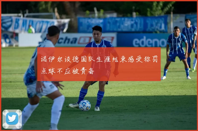 诺伊尔谈德国队生涯结束感受称罚点球不应被责备