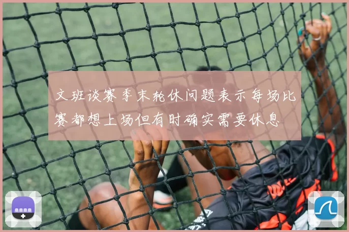 文班谈赛季末轮休问题表示每场比赛都想上场但有时确实需要休息