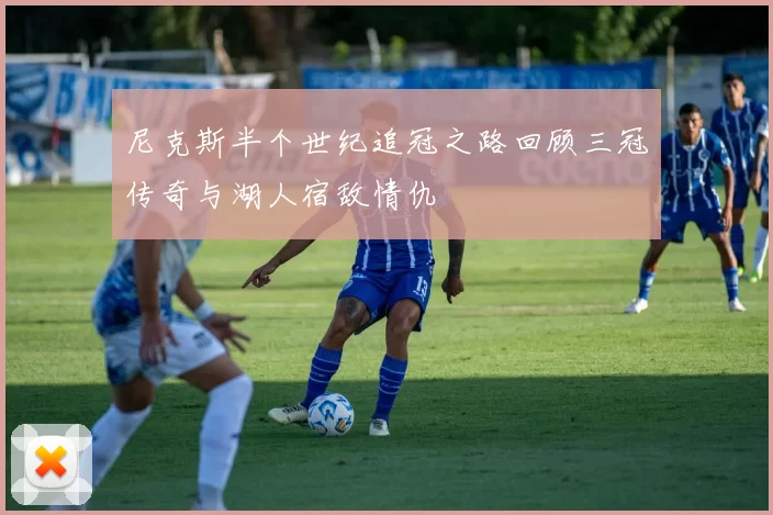 尼克斯半个世纪追冠之路回顾三冠传奇与湖人宿敌情仇