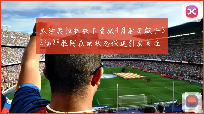 瓜迪奥拉执教下曼城4月胜率飙升32场28胜阿森纳状态低迷引发关注