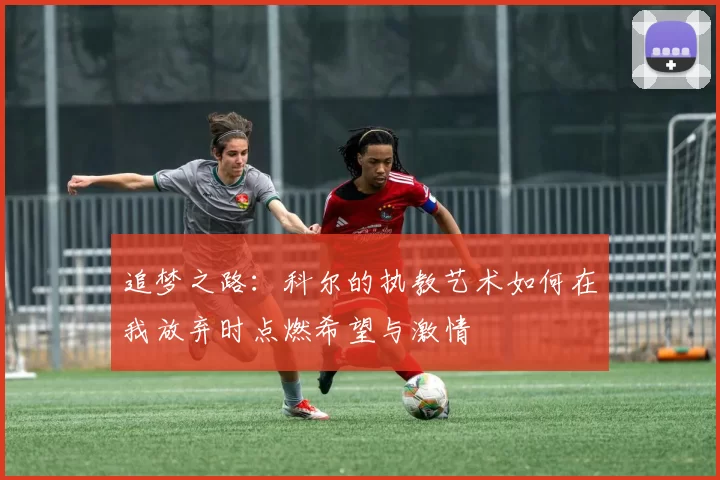追梦之路：科尔的执教艺术如何在我放弃时点燃希望与激情