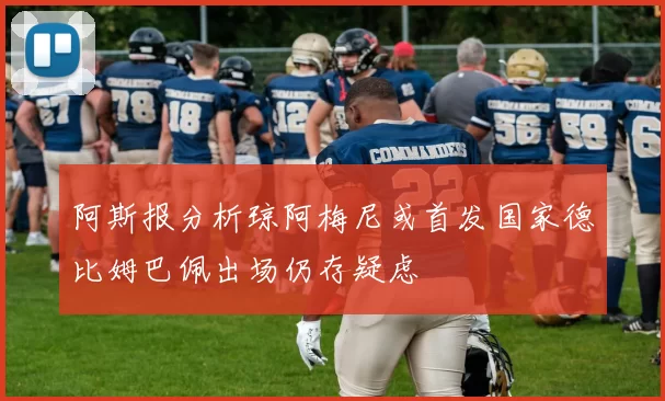 阿斯报分析琼阿梅尼或首发国家德比姆巴佩出场仍存疑虑