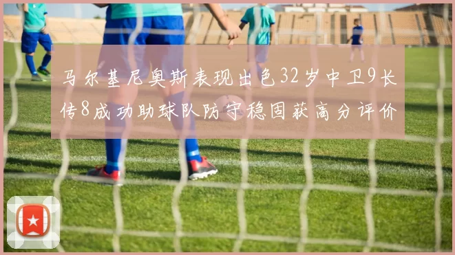 马尔基尼奥斯表现出色32岁中卫9长传8成功助球队防守稳固获高分评价