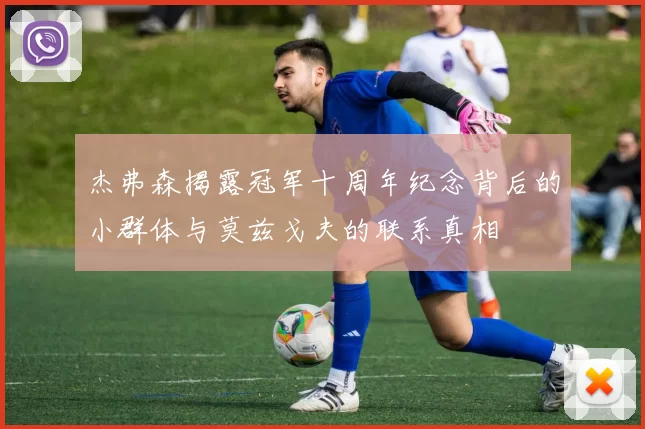 杰弗森揭露冠军十周年纪念背后的小群体与莫兹戈夫的联系真相