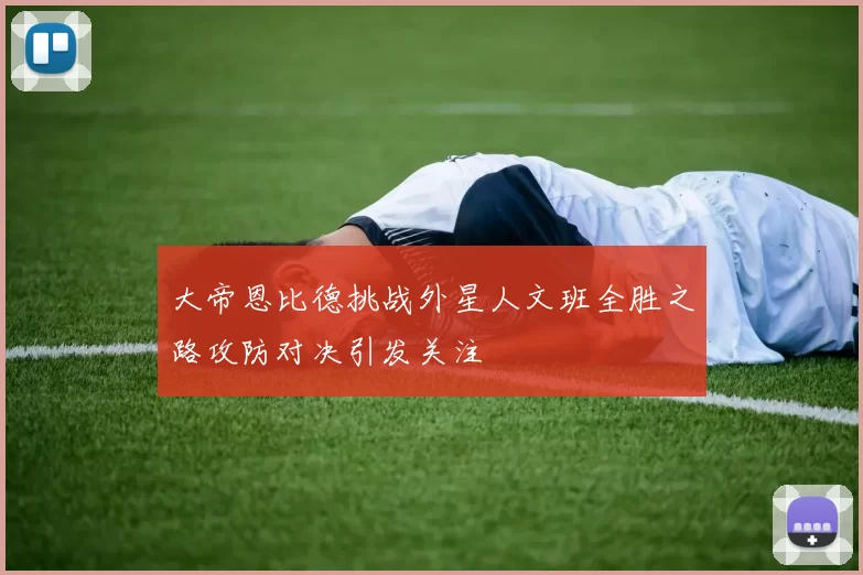 大帝恩比德挑战外星人文班全胜之路攻防对决引发关注