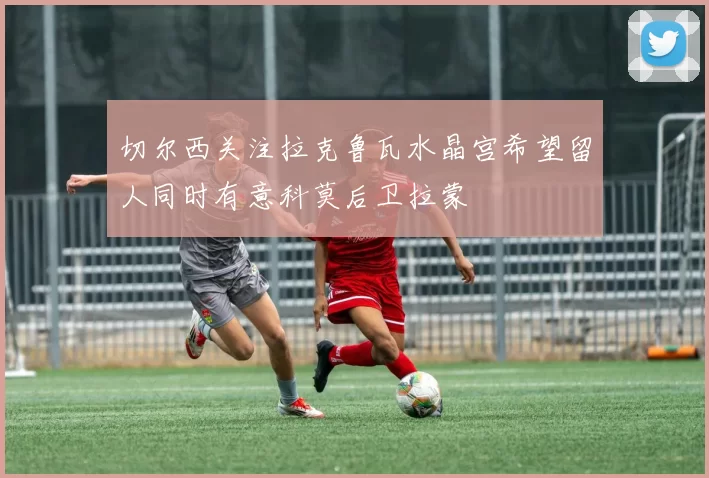 切尔西关注拉克鲁瓦水晶宫希望留人同时有意科莫后卫拉蒙