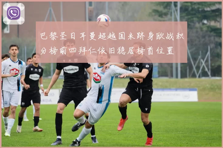 巴黎圣日耳曼超越国米跻身欧战积分榜前四拜仁依旧稳居榜首位置