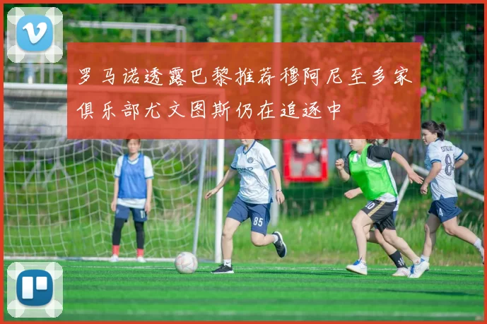 罗马诺透露巴黎推荐穆阿尼至多家俱乐部尤文图斯仍在追逐中