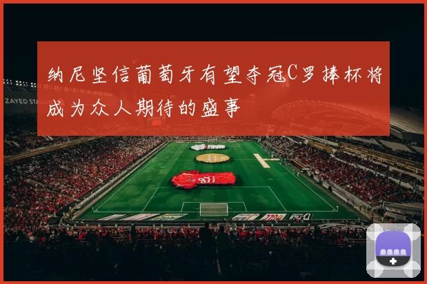 纳尼坚信葡萄牙有望夺冠C罗捧杯将成为众人期待的盛事