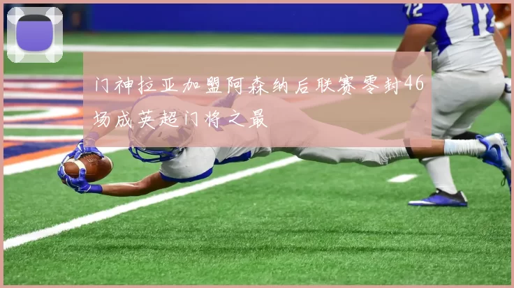 门神拉亚加盟阿森纳后联赛零封46场成英超门将之最