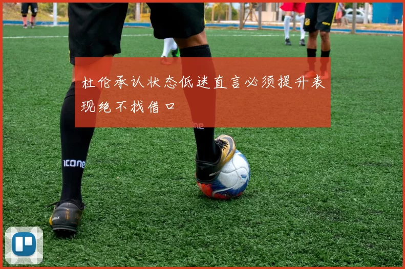 杜伦承认状态低迷直言必须提升表现绝不找借口