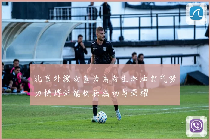 北京外援麦基为高考生加油打气努力拼搏必能收获成功与荣耀