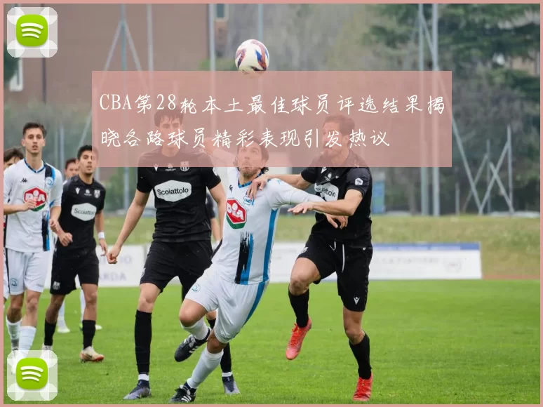 CBA第28轮本土最佳球员评选结果揭晓各路球员精彩表现引发热议