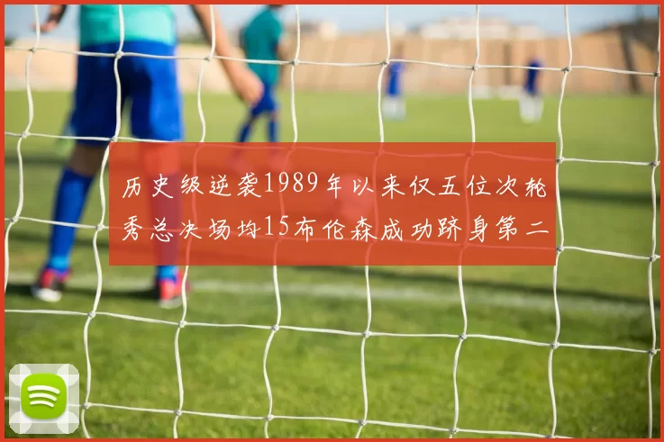 历史级逆袭1989年以来仅五位次轮秀总决场均15布伦森成功跻身第二位