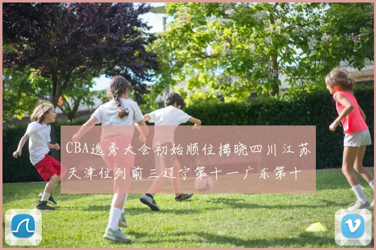 CBA选秀大会初始顺位揭晓四川江苏天津位列前三辽宁第十一广东第十六